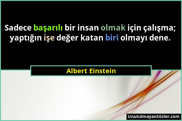 Albert Einstein - Sadece başarılı bir insan olmak için çalışma; yaptığın işe değer katan biri olmayı dene....