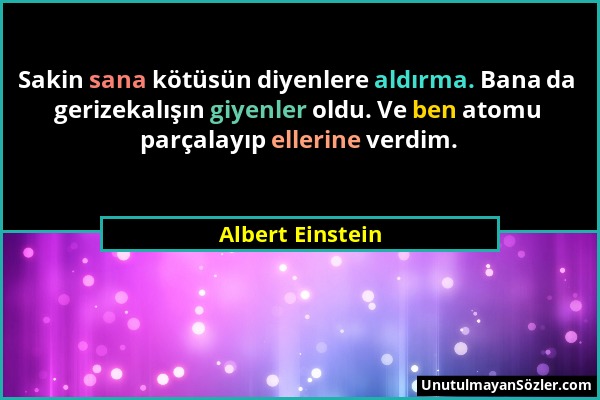 Albert Einstein - Sakin sana kötüsün diyenlere aldırma. Bana da gerizekalışın giyenler oldu. Ve ben atomu parçalayıp ellerine verdim....