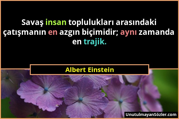 Albert Einstein - Savaş insan toplulukları arasındaki çatışmanın en azgın biçimidir; aynı zamanda en trajik....