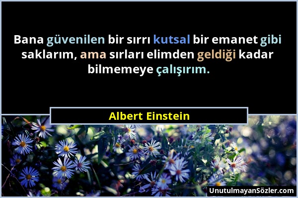 Albert Einstein - Bana güvenilen bir sırrı kutsal bir emanet gibi saklarım, ama sırları elimden geldiği kadar bilmemeye çalışırım....