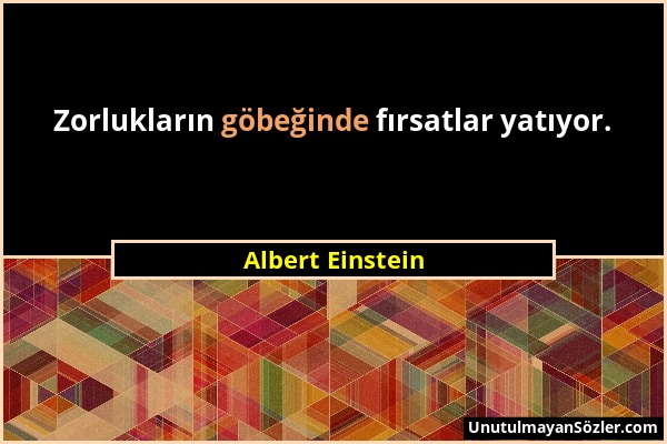 Albert Einstein - Zorlukların göbeğinde fırsatlar yatıyor....