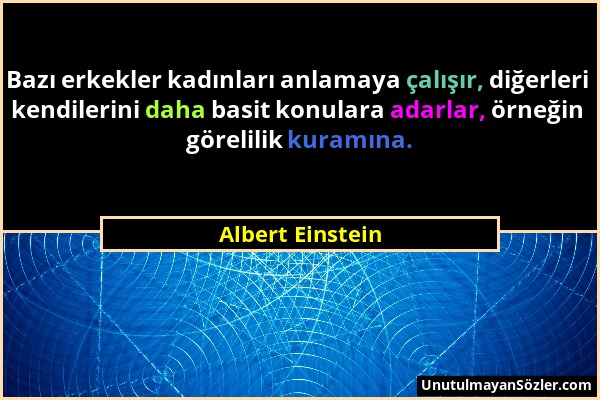 Albert Einstein - Bazı erkekler kadınları anlamaya çalışır, diğerleri kendilerini daha basit konulara adarlar, örneğin görelilik kuramına....