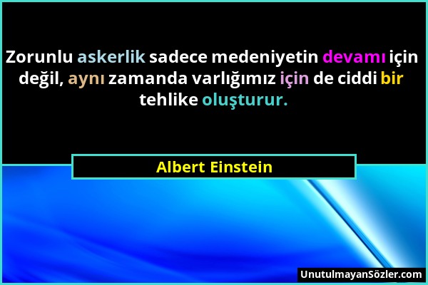 Albert Einstein - Zorunlu askerlik sadece medeniyetin devamı için değil, aynı zamanda varlığımız için de ciddi bir tehlike oluşturur....