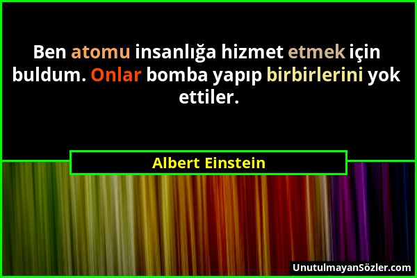 Albert Einstein - Ben atomu insanlığa hizmet etmek için buldum. Onlar bomba yapıp birbirlerini yok ettiler....