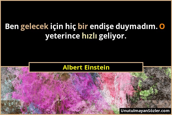 Albert Einstein - Ben gelecek için hiç bir endişe duymadım. O yeterince hızlı geliyor....