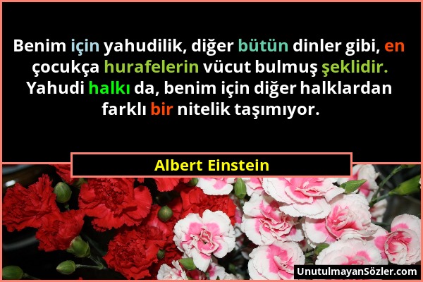 Albert Einstein - Benim için yahudilik, diğer bütün dinler gibi, en çocukça hurafelerin vücut bulmuş şeklidir. Yahudi halkı da, benim için diğer halkl...