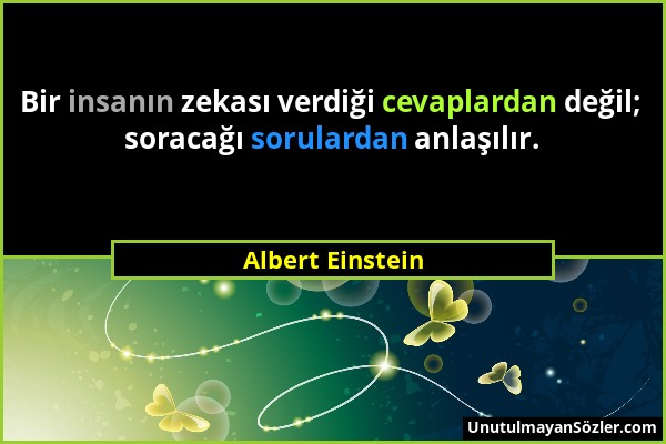 Albert Einstein - Bir insanın zekası verdiği cevaplardan değil; soracağı sorulardan anlaşılır....