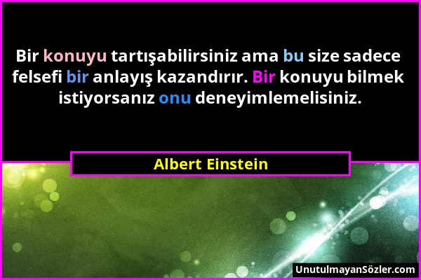 Albert Einstein - Bir konuyu tartışabilirsiniz ama bu size sadece felsefi bir anlayış kazandırır. Bir konuyu bilmek istiyorsanız onu deneyimlemelisini...