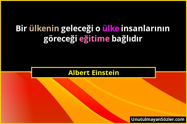 Albert Einstein - Bir ülkenin geleceği o ülke insanlarının göreceği eğitime bağlıdır...