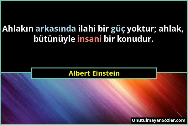 Albert Einstein - Ahlakın arkasında ilahi bir güç yoktur; ahlak, bütünüyle insani bir konudur....