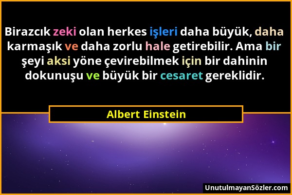 Albert Einstein - Birazcık zeki olan herkes işleri daha büyük, daha karmaşık ve daha zorlu hale getirebilir. Ama bir şeyi aksi yöne çevirebilmek için...