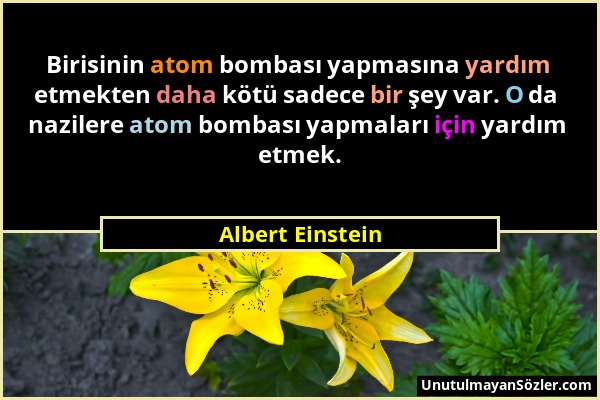 Albert Einstein - Birisinin atom bombası yapmasına yardım etmekten daha kötü sadece bir şey var. O da nazilere atom bombası yapmaları için yardım etme...