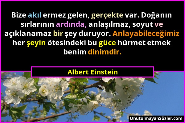 Albert Einstein - Bize akıl ermez gelen, gerçekte var. Doğanın sırlarının ardında, anlaşılmaz, soyut ve açıklanamaz bir şey duruyor. Anlayabileceğimiz...