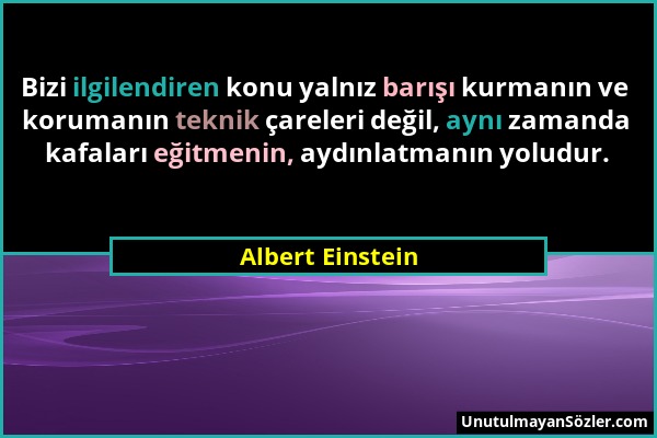 Albert Einstein - Bizi ilgilendiren konu yalnız barışı kurmanın ve korumanın teknik çareleri değil, aynı zamanda kafaları eğitmenin, aydınlatmanın yol...