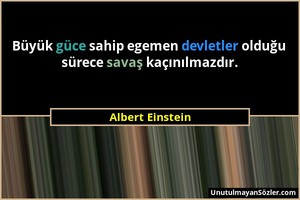 Albert Einstein - Büyük güce sahip egemen devletler olduğu sürece savaş kaçınılmazdır....