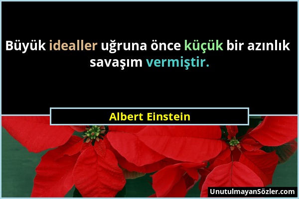 Albert Einstein - Büyük idealler uğruna önce küçük bir azınlık savaşım vermiştir....