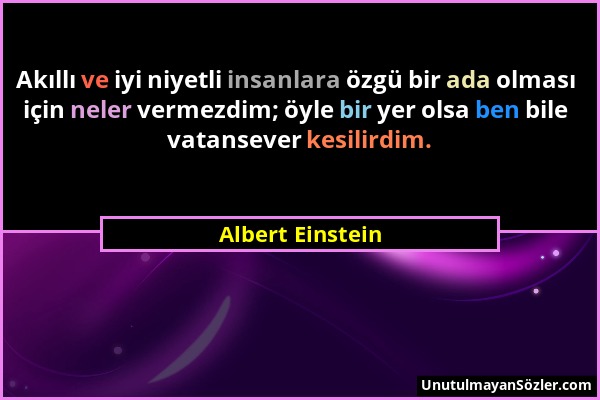 Albert Einstein - Akıllı ve iyi niyetli insanlara özgü bir ada olması için neler vermezdim; öyle bir yer olsa ben bile vatansever kesilirdim....