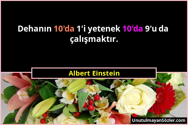 Albert Einstein - Dehanın 10'da 1'i yetenek 10'da 9'u da çalışmaktır....