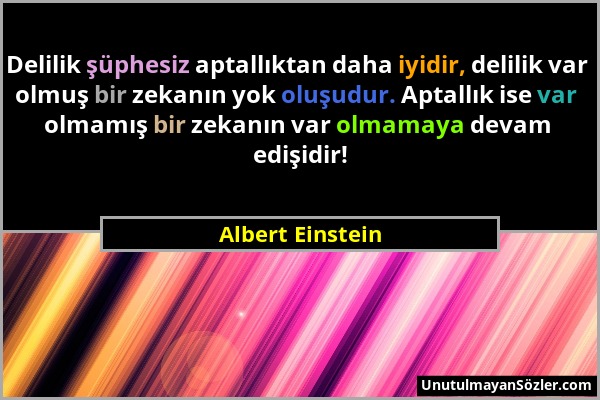 Albert Einstein - Delilik şüphesiz aptallıktan daha iyidir, delilik var olmuş bir zekanın yok oluşudur. Aptallık ise var olmamış bir zekanın var olmam...