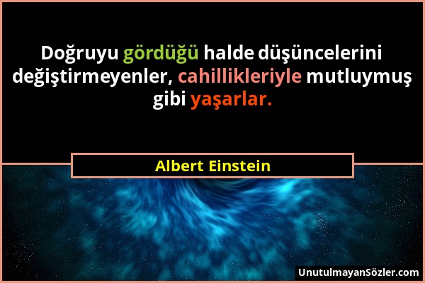 Albert Einstein - Doğruyu gördüğü halde düşüncelerini değiştirmeyenler, cahillikleriyle mutluymuş gibi yaşarlar....