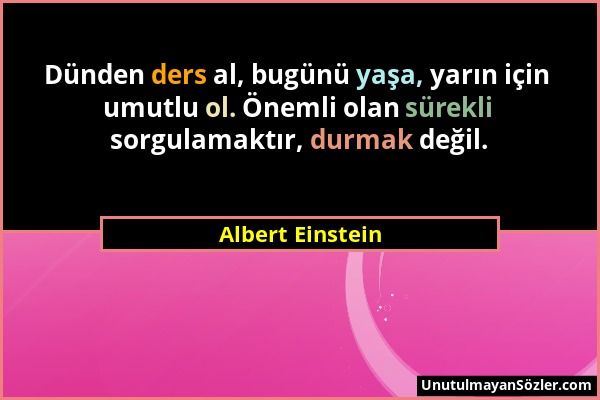 Albert Einstein - Dünden ders al, bugünü yaşa, yarın için umutlu ol. Önemli olan sürekli sorgulamaktır, durmak değil....