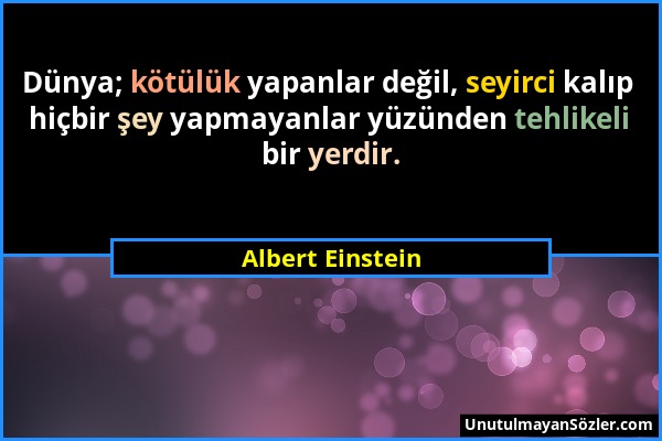 Albert Einstein - Dünya; kötülük yapanlar değil, seyirci kalıp hiçbir şey yapmayanlar yüzünden tehlikeli bir yerdir....