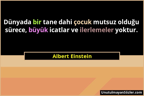 Albert Einstein - Dünyada bir tane dahi çocuk mutsuz olduğu sürece, büyük icatlar ve ilerlemeler yoktur....