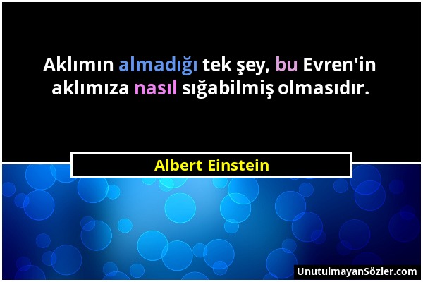 Albert Einstein - Aklımın almadığı tek şey, bu Evren'in aklımıza nasıl sığabilmiş olmasıdır....