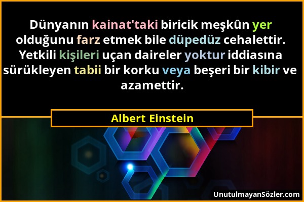 Albert Einstein - Dünyanın kainat'taki biricik meşkûn yer olduğunu farz etmek bile düpedüz cehalettir. Yetkili kişileri uçan daireler yoktur iddiasına...