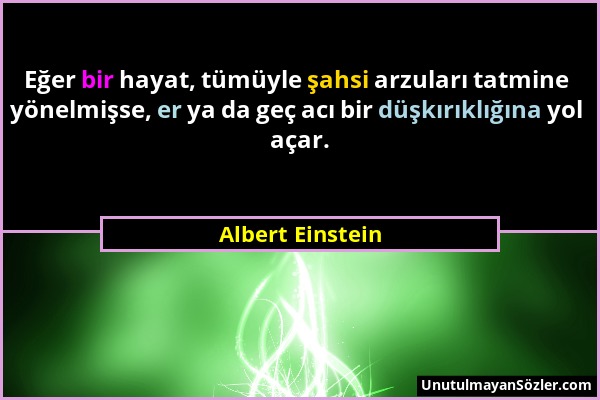 Albert Einstein - Eğer bir hayat, tümüyle şahsi arzuları tatmine yönelmişse, er ya da geç acı bir düşkırıklığına yol açar....
