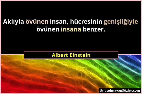 Albert Einstein - Aklıyla övünen insan, hücresinin genişliğiyle övünen insana benzer....
