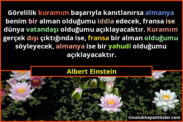 Albert Einstein - Görelilik kuramım başarıyla kanıtlanırsa almanya benim bir alman olduğumu iddia edecek, fransa ise dünya vatandaşı olduğumu açıklaya...
