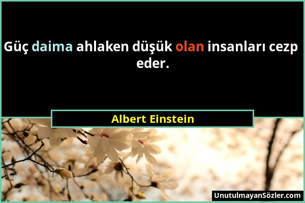 Albert Einstein - Güç daima ahlaken düşük olan insanları cezp eder....