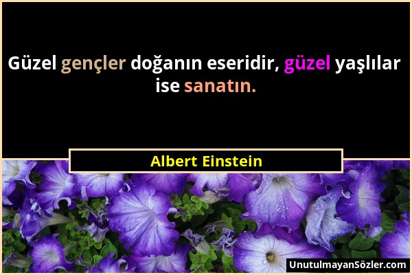 Albert Einstein - Güzel gençler doğanın eseridir, güzel yaşlılar ise sanatın....