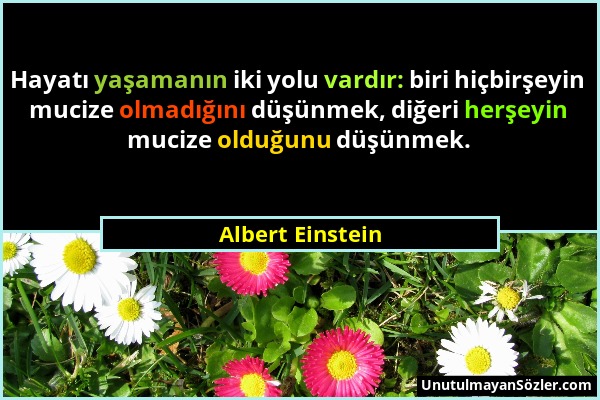 Albert Einstein - Hayatı yaşamanın iki yolu vardır: biri hiçbirşeyin mucize olmadığını düşünmek, diğeri herşeyin mucize olduğunu düşünmek....
