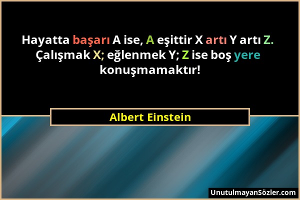 Albert Einstein - Hayatta başarı A ise, A eşittir X artı Y artı Z. Çalışmak X; eğlenmek Y; Z ise boş yere konuşmamaktır!...