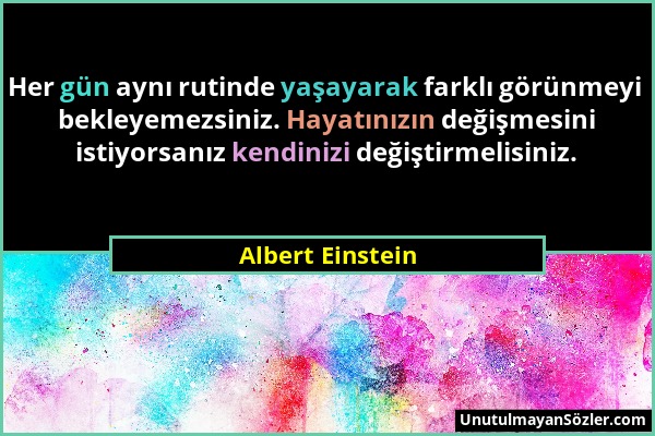 Albert Einstein - Her gün aynı rutinde yaşayarak farklı görünmeyi bekleyemezsiniz. Hayatınızın değişmesini istiyorsanız kendinizi değiştirmelisiniz....