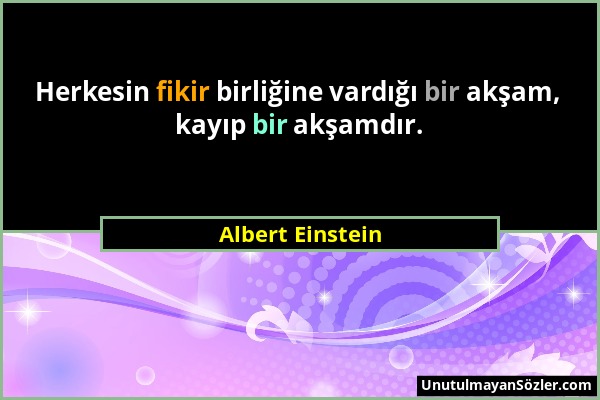 Albert Einstein - Herkesin fikir birliğine vardığı bir akşam, kayıp bir akşamdır....