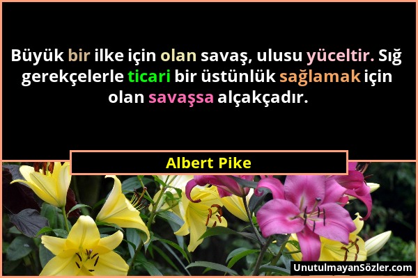 Albert Pike - Büyük bir ilke için olan savaş, ulusu yüceltir. Sığ gerekçelerle ticari bir üstünlük sağlamak için olan savaşsa alçakçadır....