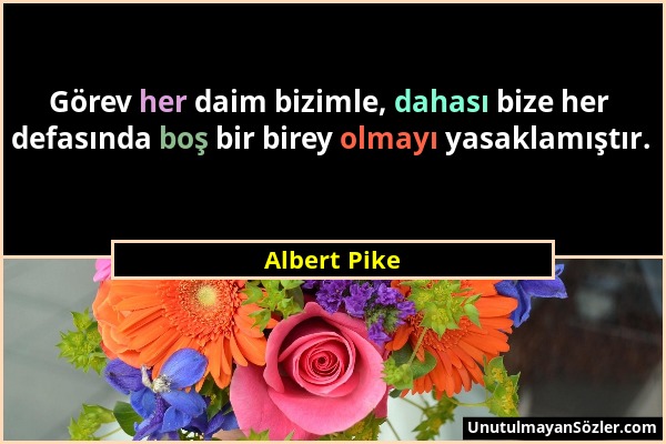 Albert Pike - Görev her daim bizimle, dahası bize her defasında boş bir birey olmayı yasaklamıştır....