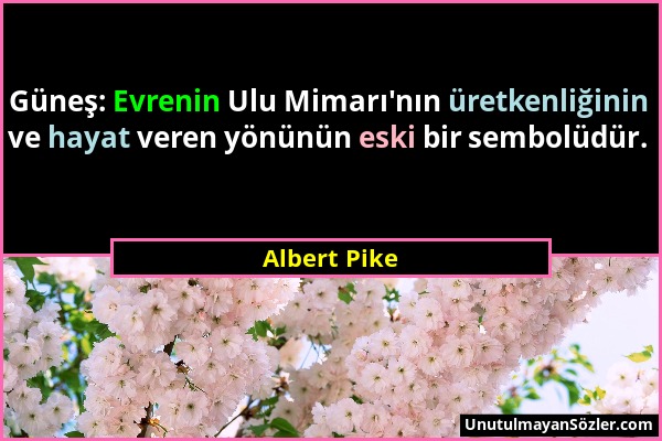 Albert Pike - Güneş: Evrenin Ulu Mimarı'nın üretkenliğinin ve hayat veren yönünün eski bir sembolüdür....