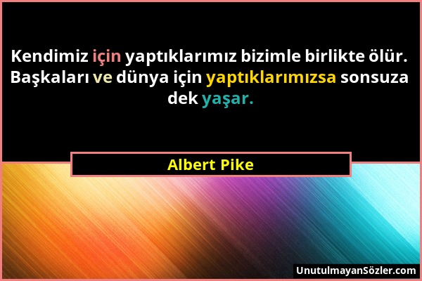 Albert Pike - Kendimiz için yaptıklarımız bizimle birlikte ölür. Başkaları ve dünya için yaptıklarımızsa sonsuza dek yaşar....