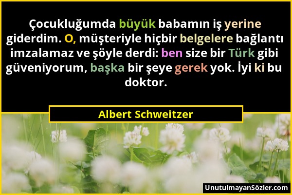 Albert Schweitzer - Çocukluğumda büyük babamın iş yerine giderdim. O, müşteriyle hiçbir belgelere bağlantı imzalamaz ve şöyle derdi: ben size bir Türk...