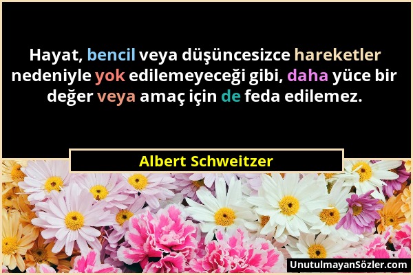 Albert Schweitzer - Hayat, bencil veya düşüncesizce hareketler nedeniyle yok edilemeyeceği gibi, daha yüce bir değer veya amaç için de feda edilemez....
