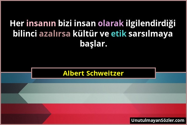 Albert Schweitzer - Her insanın bizi insan olarak ilgilendirdiği bilinci azalırsa kültür ve etik sarsılmaya başlar....