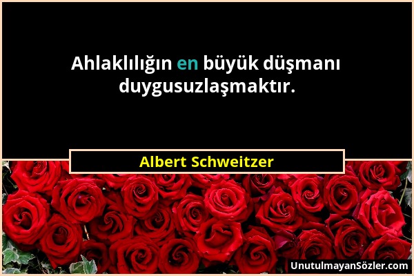 Albert Schweitzer - Ahlaklılığın en büyük düşmanı duygusuzlaşmaktır....
