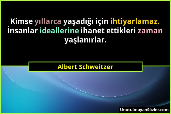 Albert Schweitzer - Kimse yıllarca yaşadığı için ihtiyarlamaz. İnsanlar ideallerine ihanet ettikleri zaman yaşlanırlar....