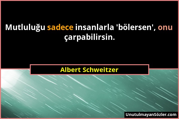 Albert Schweitzer - Mutluluğu sadece insanlarla 'bölersen', onu çarpabilirsin....