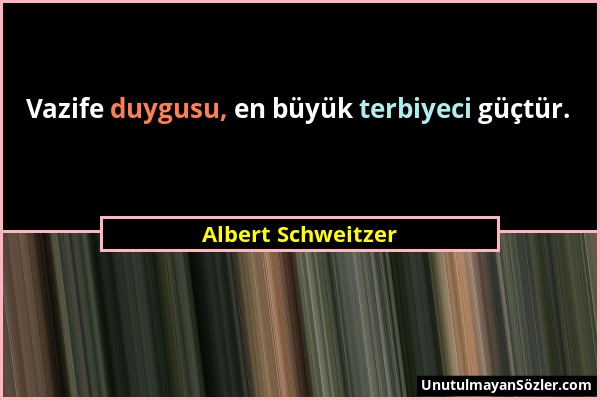 Albert Schweitzer - Vazife duygusu, en büyük terbiyeci güçtür....