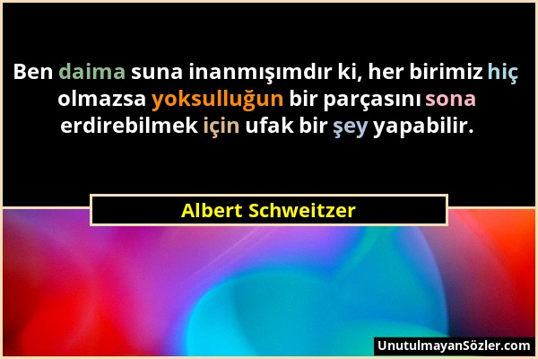 Albert Schweitzer - Ben daima suna inanmışımdır ki, her birimiz hiç olmazsa yoksulluğun bir parçasını sona erdirebilmek için ufak bir şey yapabilir....